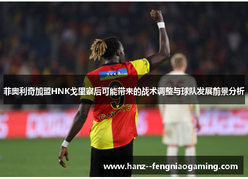 菲奥利奇加盟HNK戈里察后可能带来的战术调整与球队发展前景分析 菲奥利奇加盟HNK戈里察后可能带来的战术调整与球队发展前景分析