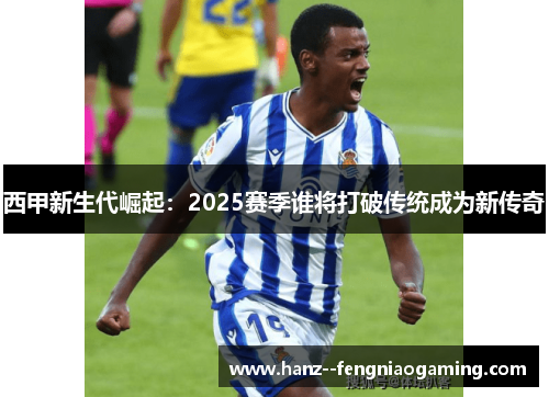 西甲新生代崛起：2025赛季谁将打破传统成为新传奇