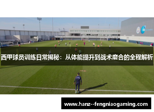 西甲球员训练日常揭秘：从体能提升到战术磨合的全程解析