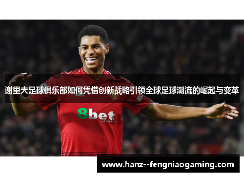 谢里夫足球俱乐部如何凭借创新战略引领全球足球潮流的崛起与变革