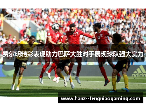 费尔明精彩表现助力巴萨大胜对手展现球队强大实力