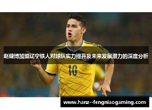赵健博加盟辽宁铁人对球队实力提升及未来发展潜力的深度分析