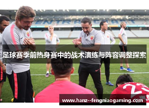 足球赛季前热身赛中的战术演练与阵容调整探索