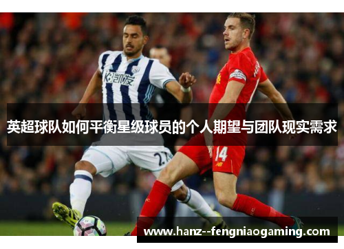 英超球队如何平衡星级球员的个人期望与团队现实需求
