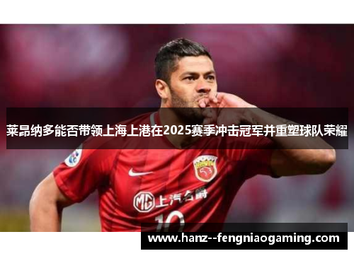 莱昂纳多能否带领上海上港在2025赛季冲击冠军并重塑球队荣耀 莱昂纳多能否带领上海上港在2025赛季冲击冠军并重塑球队荣耀