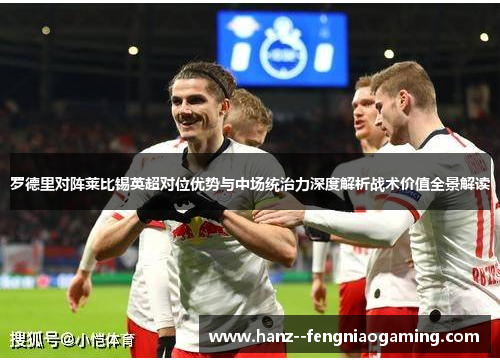 罗德里对阵莱比锡英超对位优势与中场统治力深度解析战术价值全景解读 罗德里对阵莱比锡英超对位优势与中场统治力深度解析战术价值全景解读