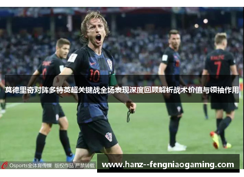 莫德里奇对阵多特英超关键战全场表现深度回顾解析战术价值与领袖作用 莫德里奇对阵多特英超关键战全场表现深度回顾解析战术价值与领袖作用