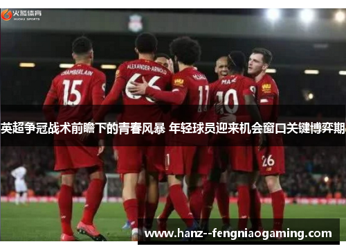 英超争冠战术前瞻下的青春风暴 年轻球员迎来机会窗口关键博弈期