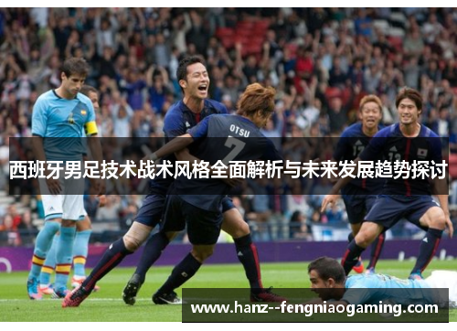 西班牙男足技术战术风格全面解析与未来发展趋势探讨 西班牙男足技术战术风格全面解析与未来发展趋势探讨