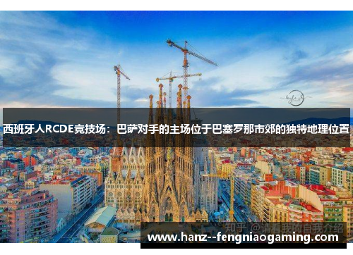 西班牙人RCDE竞技场:巴萨对手的主场位于巴塞罗那市郊的独特地理位置 西班牙人RCDE竞技场:巴萨对手的主场位于巴塞罗那市郊的独特地理位置