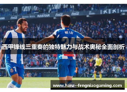 西甲锋线三重奏的独特魅力与战术奥秘全面剖析