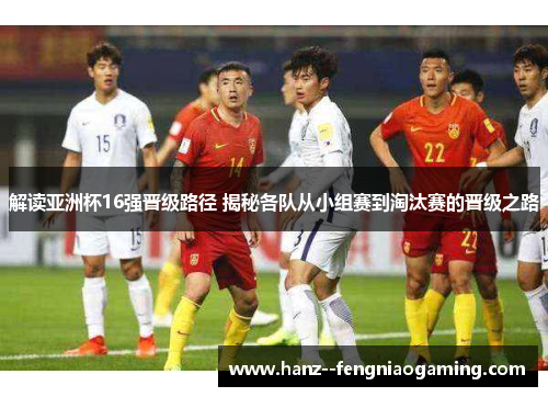 解读亚洲杯16强晋级路径 揭秘各队从小组赛到淘汰赛的晋级之路