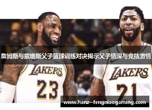 詹姆斯与戴维斯父子篮球训练对决揭示父子情深与竞技激情