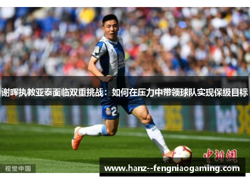 谢晖执教亚泰面临双重挑战:如何在压力中带领球队实现保级目标 谢晖执教亚泰面临双重挑战:如何在压力中带领球队实现保级目标