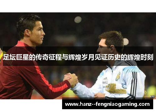 足坛巨星的传奇征程与辉煌岁月见证历史的辉煌时刻 足坛巨星的传奇征程与辉煌岁月见证历史的辉煌时刻