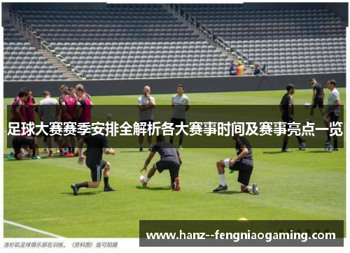 足球大赛赛季安排全解析各大赛事时间及赛事亮点一览 足球大赛赛季安排全解析各大赛事时间及赛事亮点一览