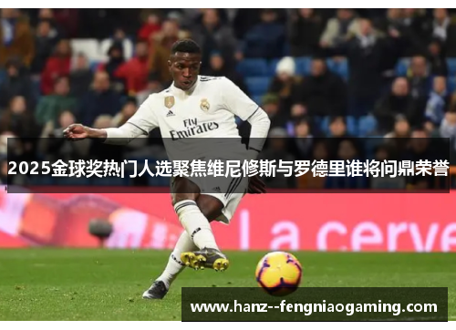 2025金球奖热门人选聚焦维尼修斯与罗德里谁将问鼎荣誉 2025金球奖热门人选聚焦维尼修斯与罗德里谁将问鼎荣誉