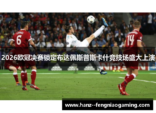 2026欧冠决赛锁定布达佩斯普斯卡什竞技场盛大上演 2026欧冠决赛锁定布达佩斯普斯卡什竞技场盛大上演