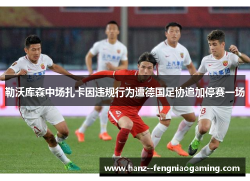 勒沃库森中场扎卡因违规行为遭德国足协追加停赛一场 勒沃库森中场扎卡因违规行为遭德国足协追加停赛一场