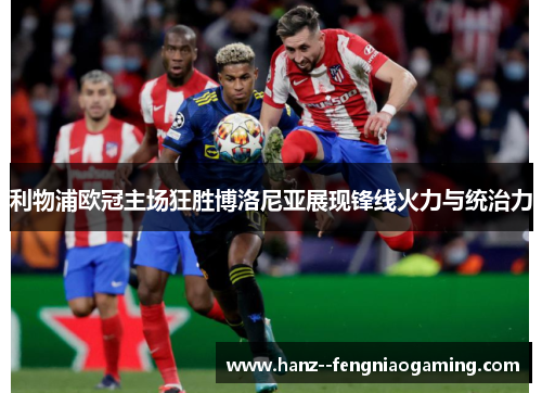 利物浦欧冠主场狂胜博洛尼亚展现锋线火力与统治力 利物浦欧冠主场狂胜博洛尼亚展现锋线火力与统治力