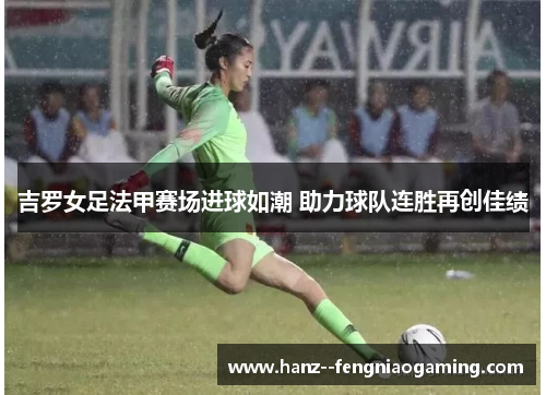 吉罗女足法甲赛场进球如潮 助力球队连胜再创佳绩 吉罗女足法甲赛场进球如潮 助力球队连胜再创佳绩