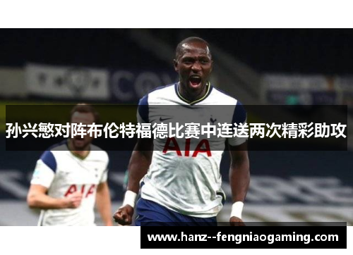 孙兴慜对阵布伦特福德比赛中连送两次精彩助攻 孙兴慜对阵布伦特福德比赛中连送两次精彩助攻