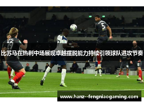 比苏马在热刺中场展现卓越摆脱能力持续引领球队进攻节奏 比苏马在热刺中场展现卓越摆脱能力持续引领球队进攻节奏