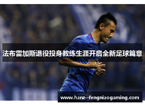 法布雷加斯退役投身教练生涯开启全新足球篇章