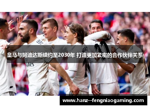 皇马与阿迪达斯续约至2030年 打造更加紧密的合作伙伴关系