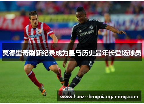 莫德里奇刷新纪录成为皇马历史最年长登场球员