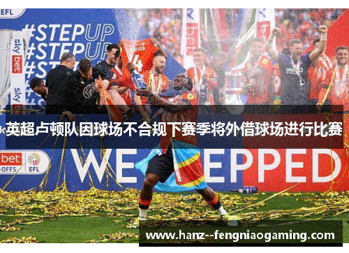 英超卢顿队因球场不合规下赛季将外借球场进行比赛