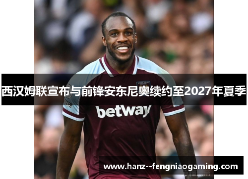 西汉姆联宣布与前锋安东尼奥续约至2027年夏季
