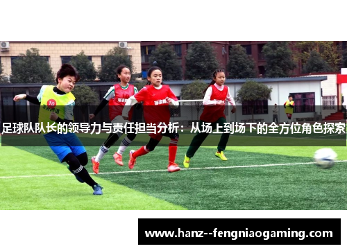 足球队队长的领导力与责任担当分析：从场上到场下的全方位角色探索