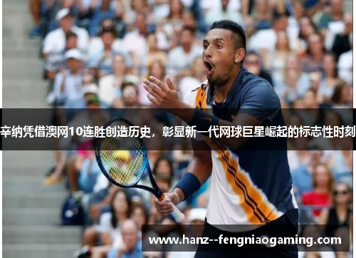 辛纳凭借澳网10连胜创造历史，彰显新一代网球巨星崛起的标志性时刻