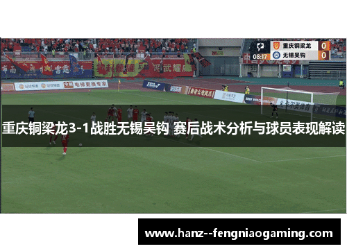 重庆铜梁龙3-1战胜无锡吴钩 赛后战术分析与球员表现解读