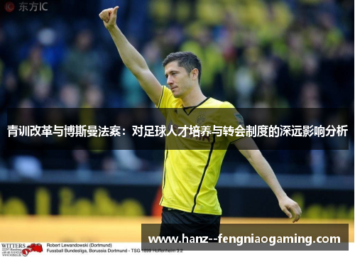 青训改革与博斯曼法案：对足球人才培养与转会制度的深远影响分析