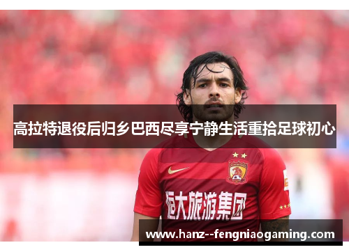 高拉特退役后归乡巴西尽享宁静生活重拾足球初心 高拉特退役后归乡巴西尽享宁静生活重拾足球初心
