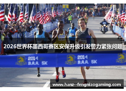 2026世界杯墨西哥赛区安保升级引发警力紧张问题