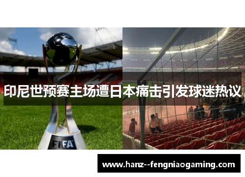 印尼世预赛主场遭日本痛击引发球迷热议 印尼世预赛主场遭日本痛击引发球迷热议