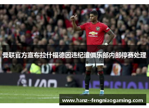 曼联官方宣布拉什福德因违纪遭俱乐部内部停赛处理