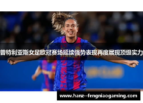 普特利亚斯女足欧冠赛场延续强势表现再度展现顶级实力 普特利亚斯女足欧冠赛场延续强势表现再度展现顶级实力