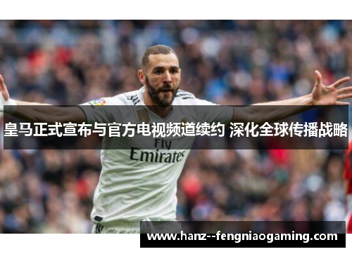 皇马正式宣布与官方电视频道续约 深化全球传播战略 皇马正式宣布与官方电视频道续约 深化全球传播战略