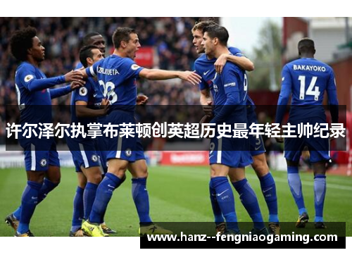 许尔泽尔执掌布莱顿创英超历史最年轻主帅纪录 许尔泽尔执掌布莱顿创英超历史最年轻主帅纪录