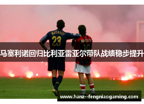 马塞利诺回归比利亚雷亚尔带队战绩稳步提升 马塞利诺回归比利亚雷亚尔带队战绩稳步提升