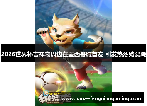 2026世界杯吉祥物周边在墨西哥城首发 引发热烈购买潮